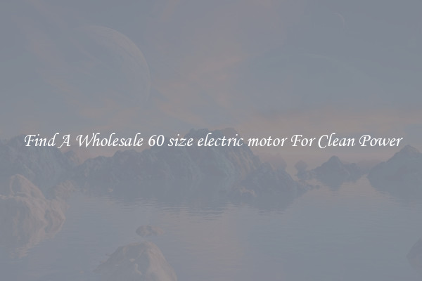 Find A Wholesale 60 size electric motor For Clean Power
