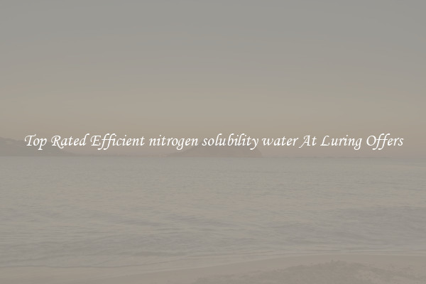 Top Rated Efficient nitrogen solubility water At Luring Offers