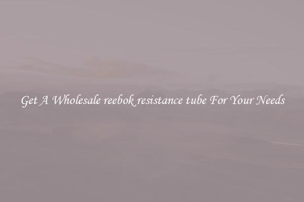 Get A Wholesale reebok resistance tube For Your Needs