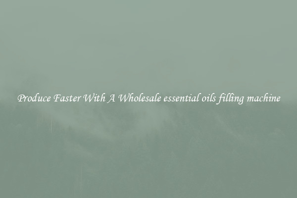 Produce Faster With A Wholesale essential oils filling machine