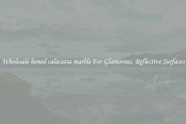Wholesale honed calacatta marble For Glamorous, Reflective Surfaces