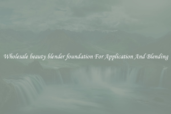 Wholesale beauty blender foundation For Application And Blending