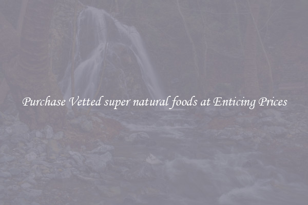 Purchase Vetted super natural foods at Enticing Prices