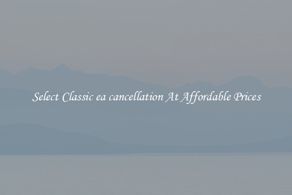 Select Classic ea cancellation At Affordable Prices