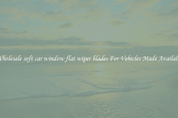 Wholesale soft car window flat wiper blades For Vehicles Made Available