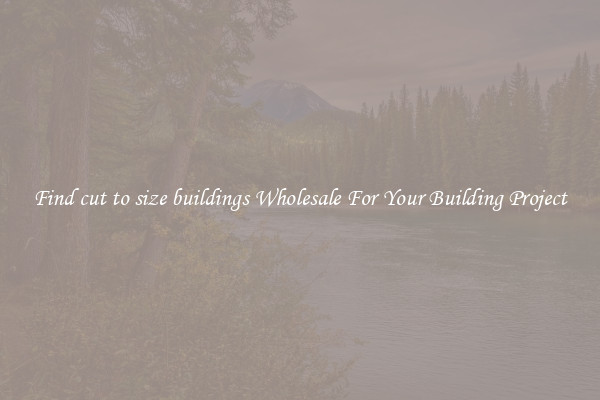 Find cut to size buildings Wholesale For Your Building Project