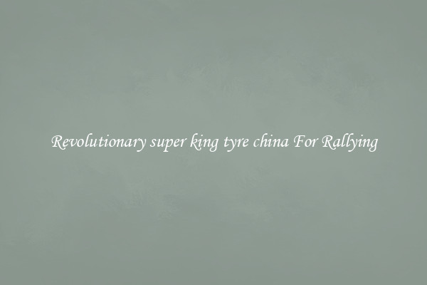 Revolutionary super king tyre china For Rallying