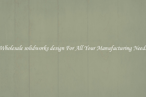 Wholesale solidworks design For All Your Manufacturing Needs