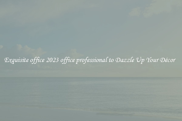 Exquisite office 2023 office professional to Dazzle Up Your Décor  