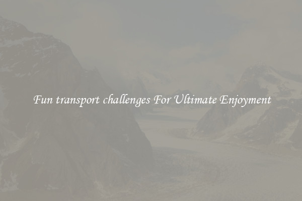 Fun transport challenges For Ultimate Enjoyment