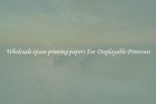 Wholesale epson printing papers For Displayable Printouts