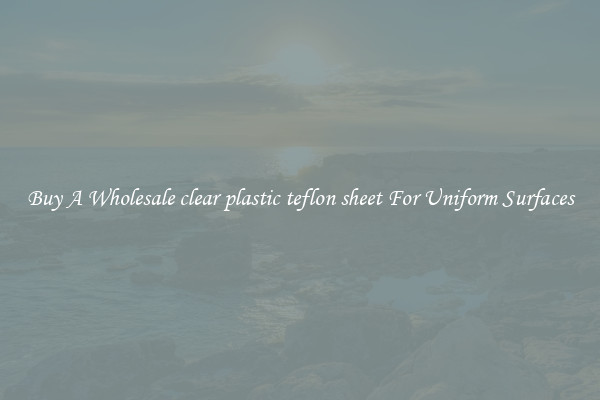 Buy A Wholesale clear plastic teflon sheet For Uniform Surfaces