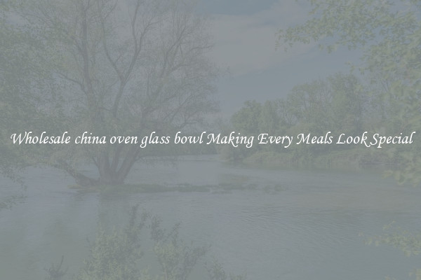 Wholesale china oven glass bowl Making Every Meals Look Special