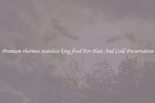 Premium thermos stainless king food For Heat And Cold Preservation