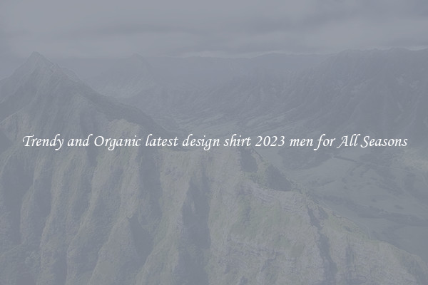 Trendy and Organic latest design shirt 2023 men for All Seasons
