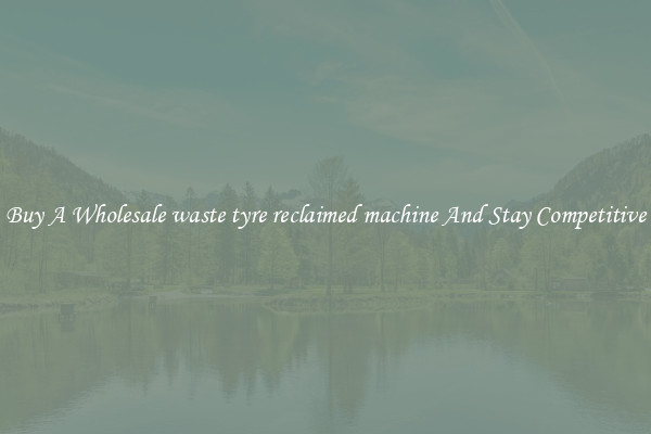Buy A Wholesale waste tyre reclaimed machine And Stay Competitive