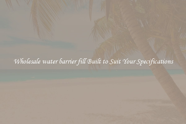 Wholesale water barrier fill Built to Suit Your Specifications