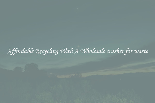 Affordable Recycling With A Wholesale crusher for waste
