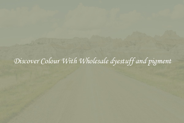 Discover Colour With Wholesale dyestuff and pigment
