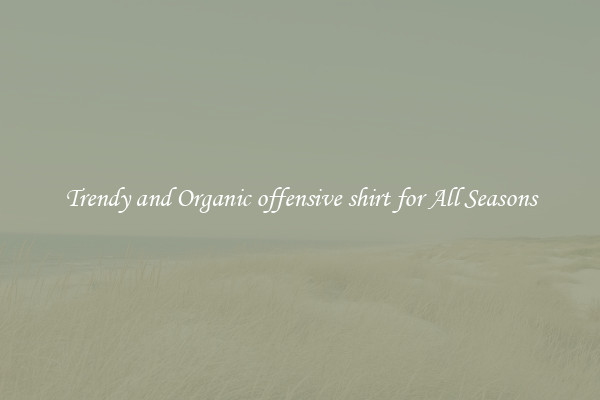 Trendy and Organic offensive shirt for All Seasons