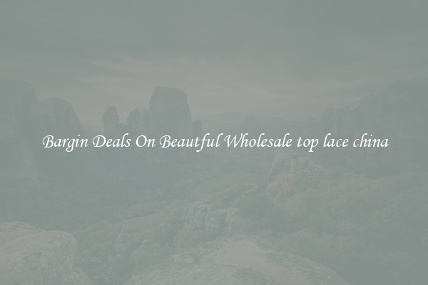 Bargin Deals On Beautful Wholesale top lace china