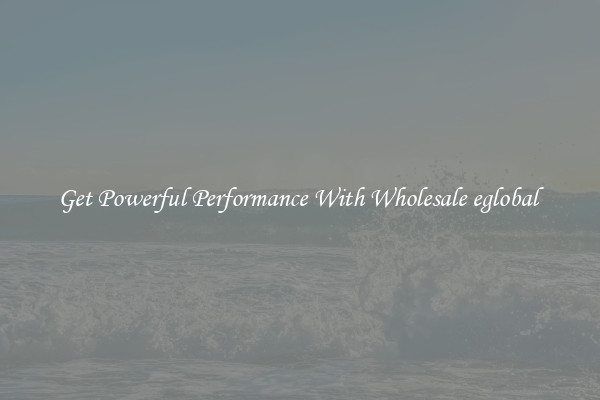 Get Powerful Performance With Wholesale eglobal 