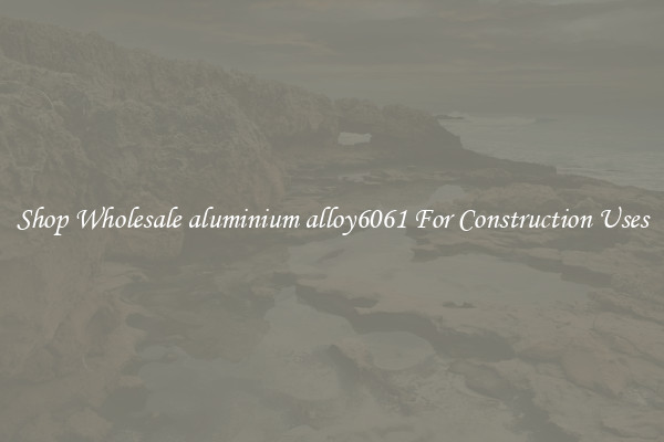 Shop Wholesale aluminium alloy6061 For Construction Uses