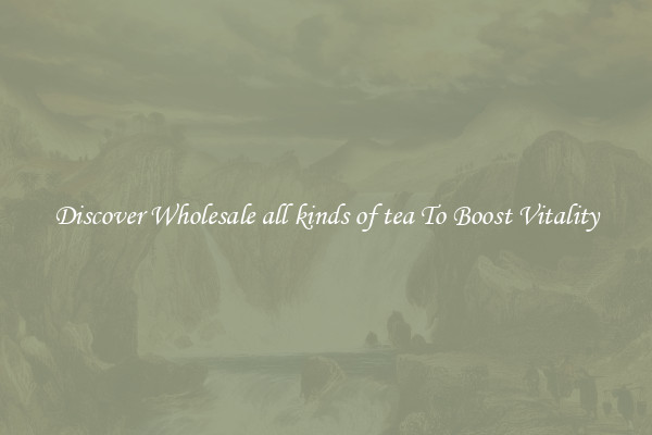 Discover Wholesale all kinds of tea To Boost Vitality