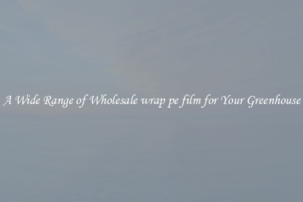 A Wide Range of Wholesale wrap pe film for Your Greenhouse