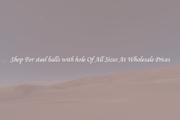 Shop For steel balls with hole Of All Sizes At Wholesale Prices