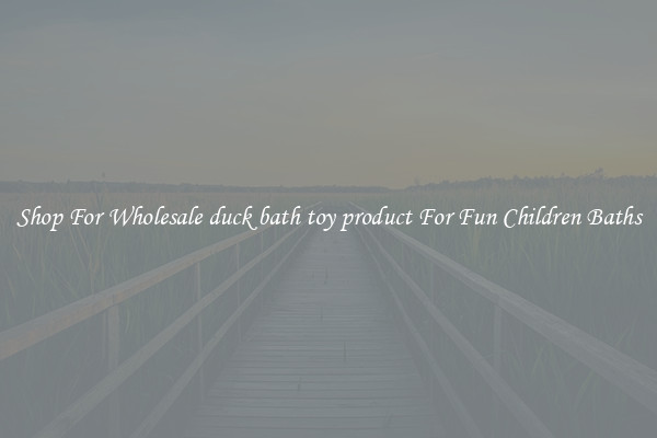 Shop For Wholesale duck bath toy product For Fun Children Baths
