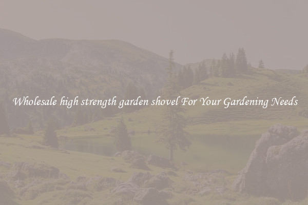 Wholesale high strength garden shovel For Your Gardening Needs