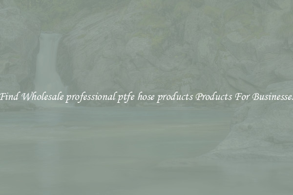 Find Wholesale professional ptfe hose products Products For Businesses