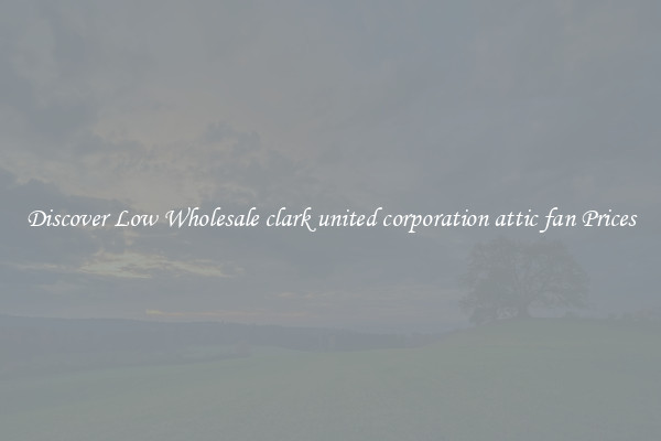 Discover Low Wholesale clark united corporation attic fan Prices