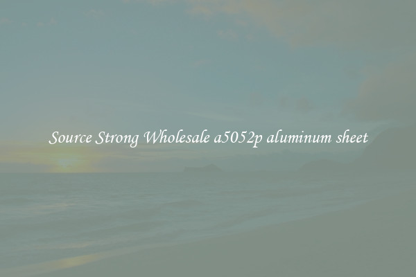 Source Strong Wholesale a5052p aluminum sheet