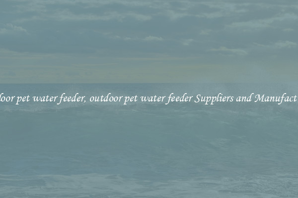 outdoor pet water feeder, outdoor pet water feeder Suppliers and Manufacturers