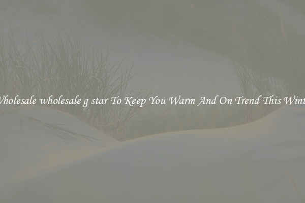Wholesale wholesale g star To Keep You Warm And On Trend This Winter