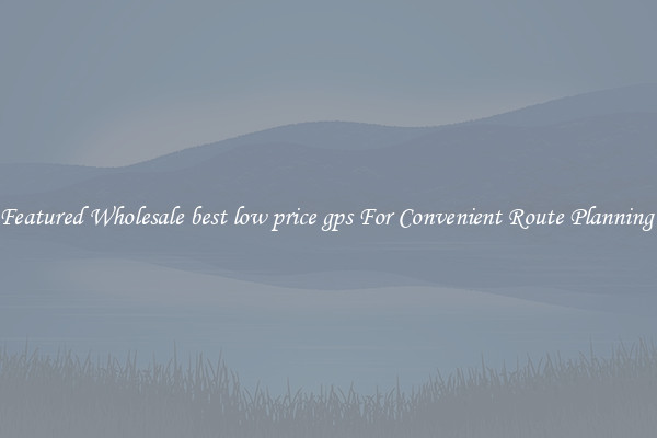 Featured Wholesale best low price gps For Convenient Route Planning 