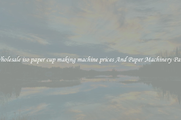 Wholesale iso paper cup making machine prices And Paper Machinery Parts