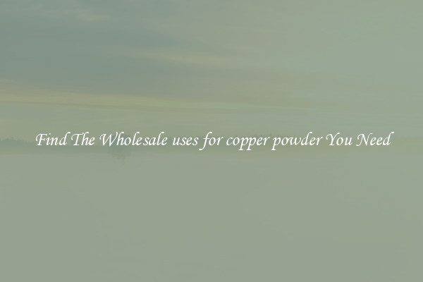Find The Wholesale uses for copper powder You Need