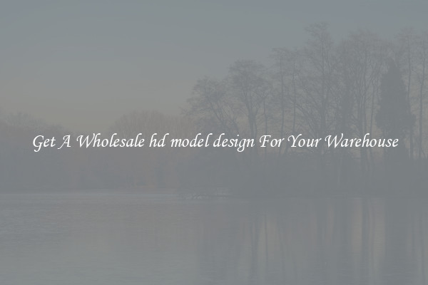Get A Wholesale hd model design For Your Warehouse