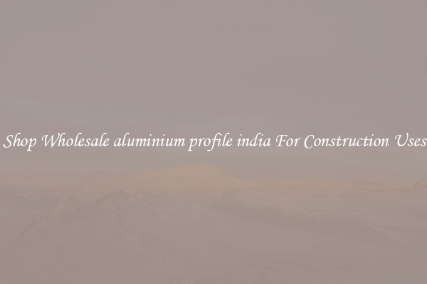 Shop Wholesale aluminium profile india For Construction Uses